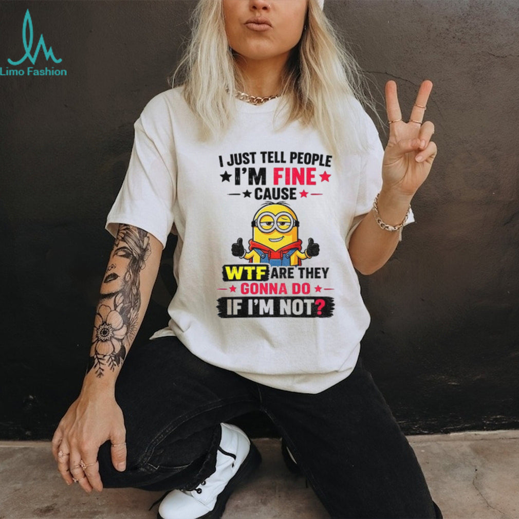 Minion I Just Tell People I’m Fine Cause Wtf Are They Gonna Do If I’m Not Funny graphic shirt