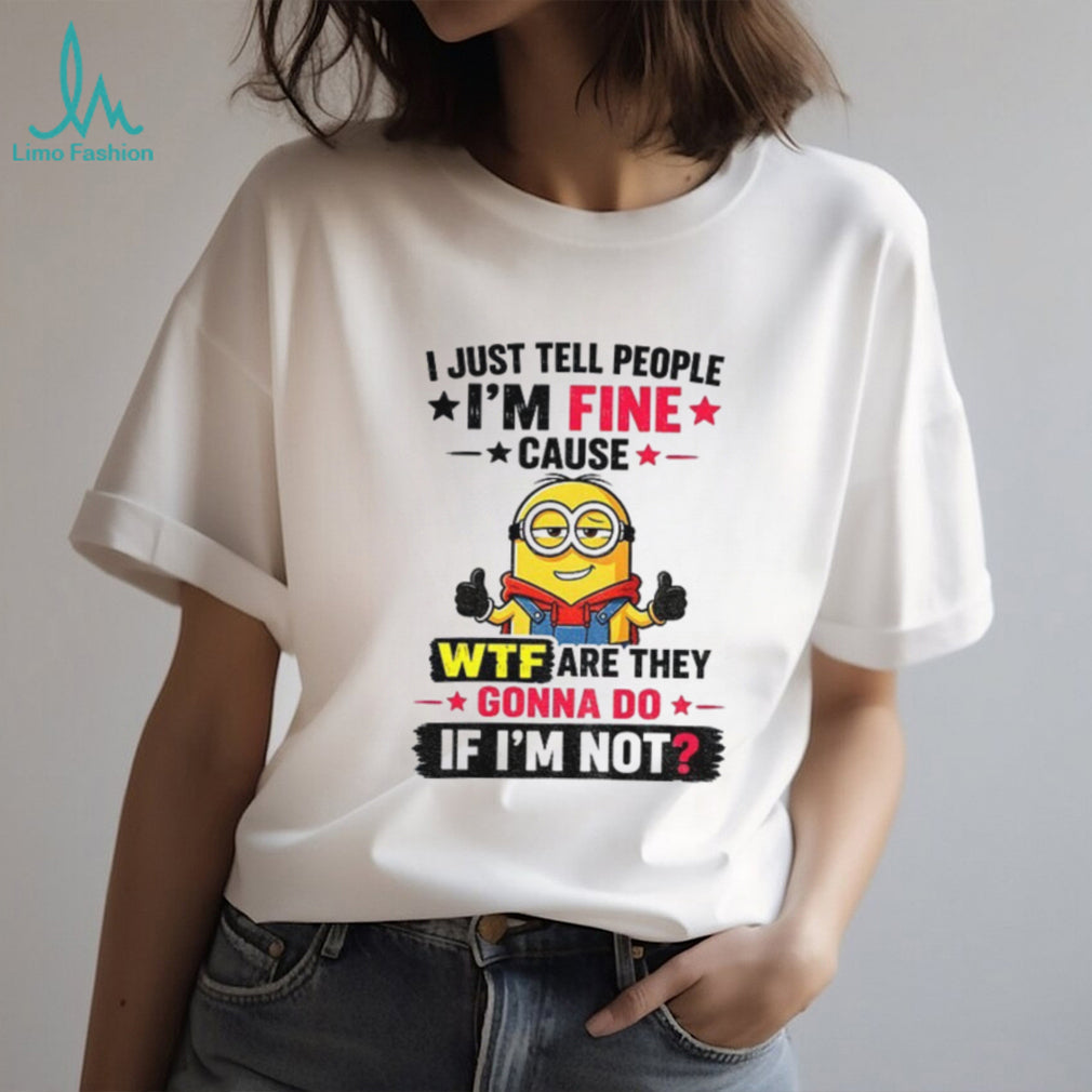 Minion I Just Tell People I’m Fine Cause Wtf Are They Gonna Do If I’m Not Funny graphic shirt
