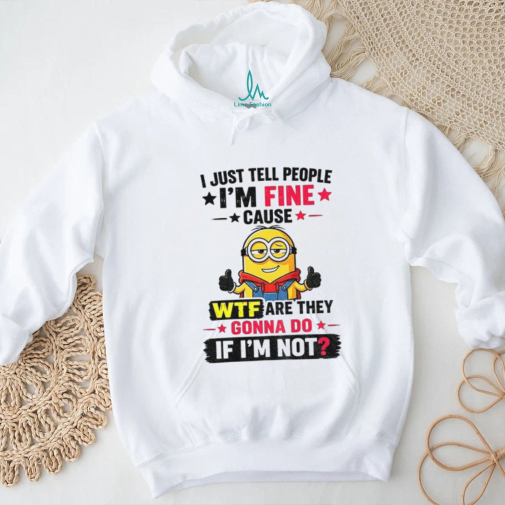 Minion I Just Tell People I’m Fine Cause Wtf Are They Gonna Do If I’m Not Funny graphic shirt