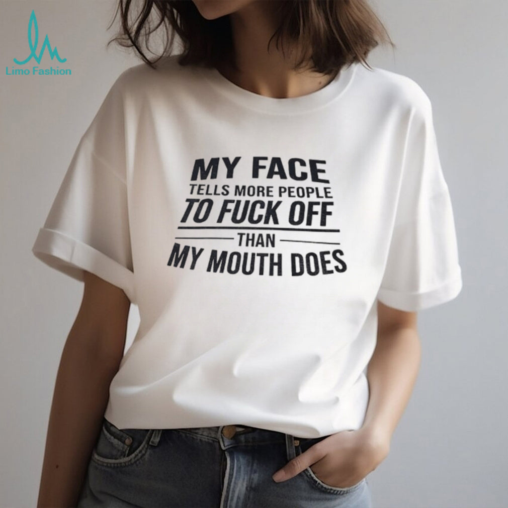 My face tells more people to fuck off than my mouth does shirt