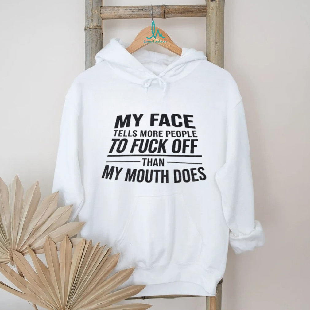 My face tells more people to fuck off than my mouth does shirt