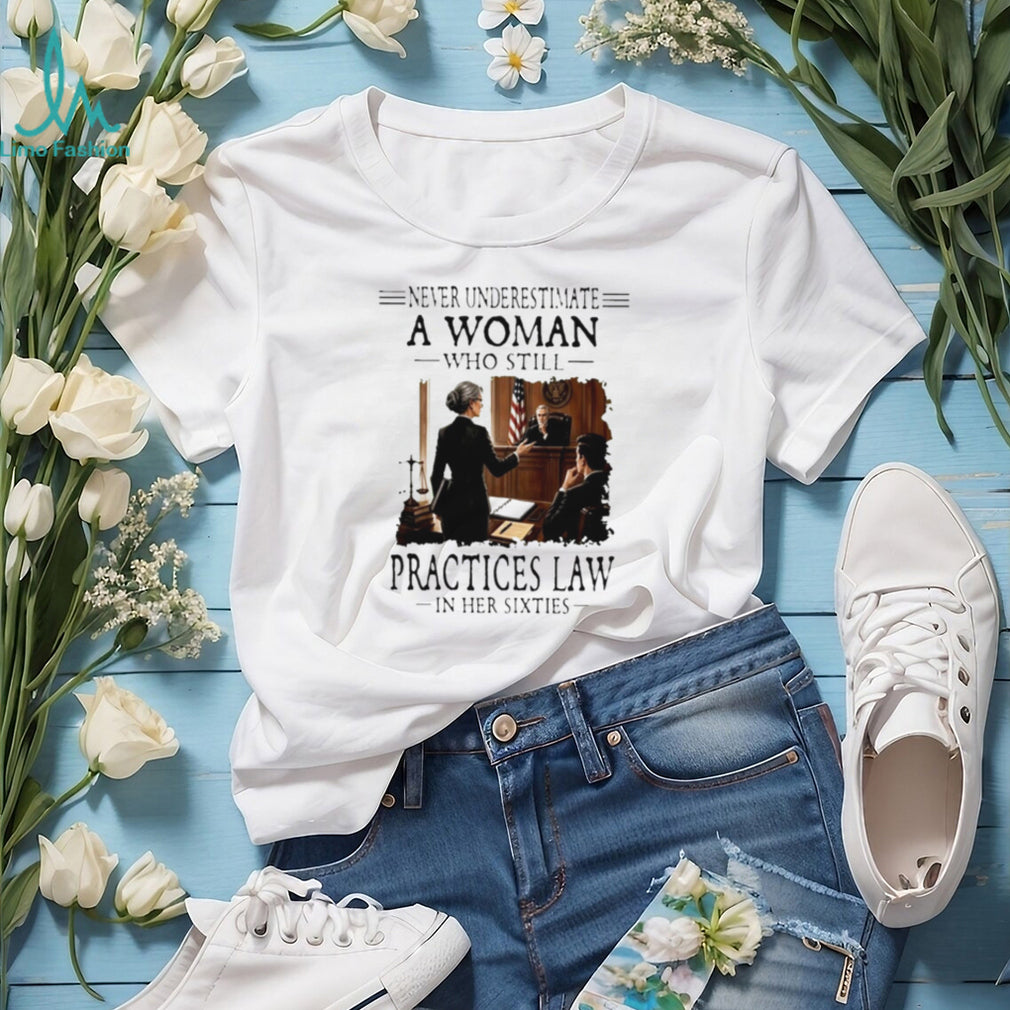 Never Underestimate A Woman Who Still Practices Law In Her Sixties Shirt