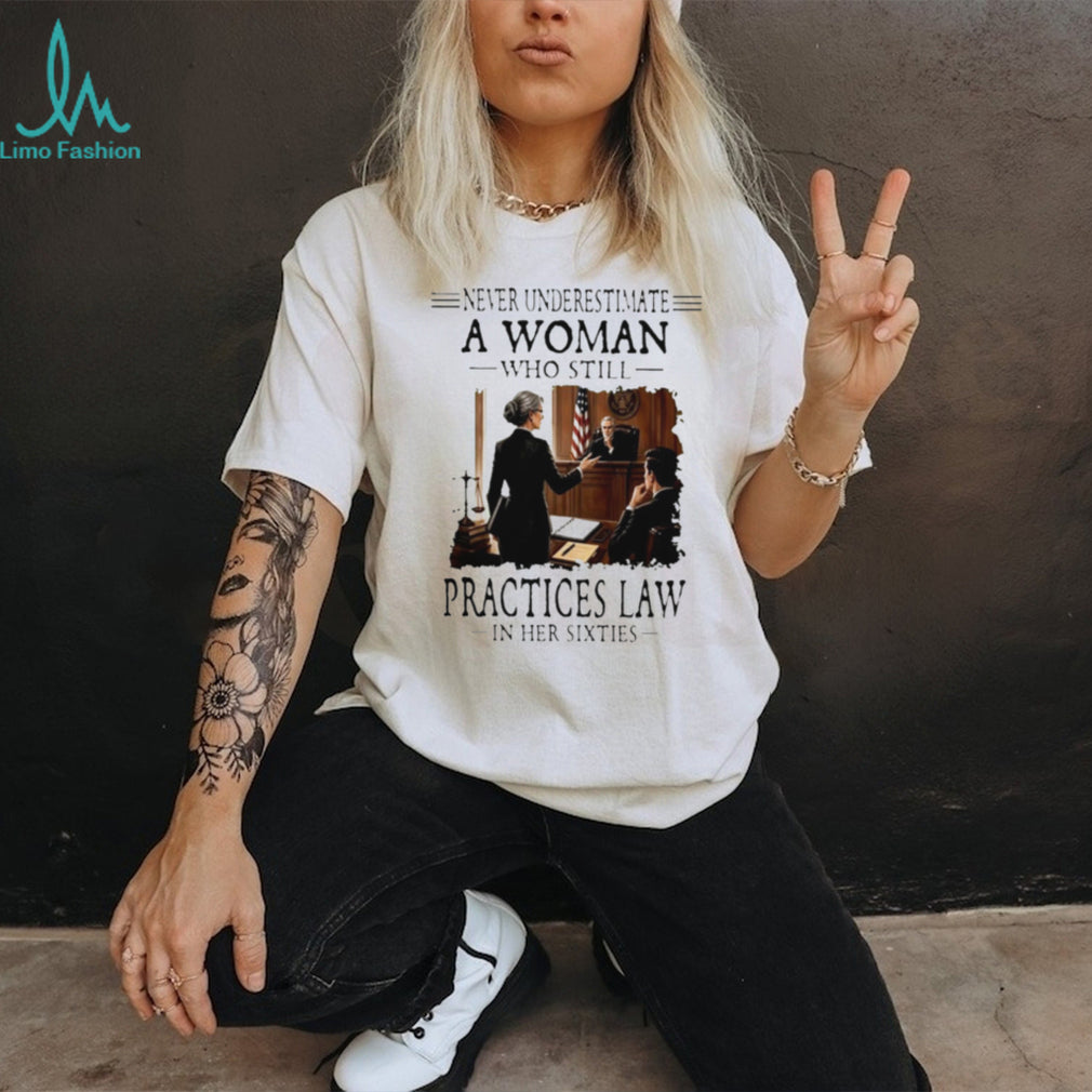 Never Underestimate A Woman Who Still Practices Law In Her Sixties Shirt