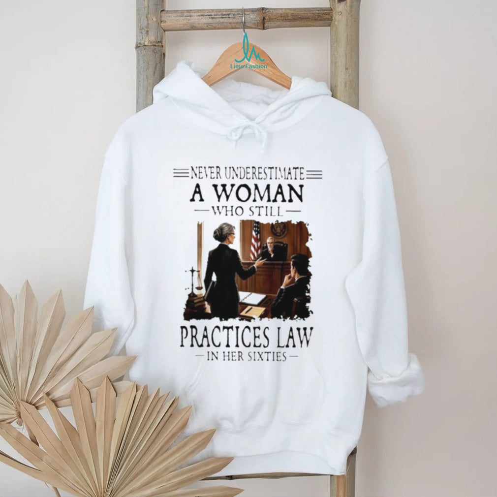 Never Underestimate A Woman Who Still Practices Law In Her Sixties Shirt