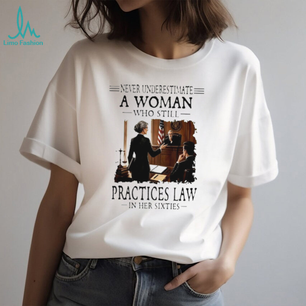 Never Underestimate A Woman Who Still Practices Law In Her Sixties Shirt