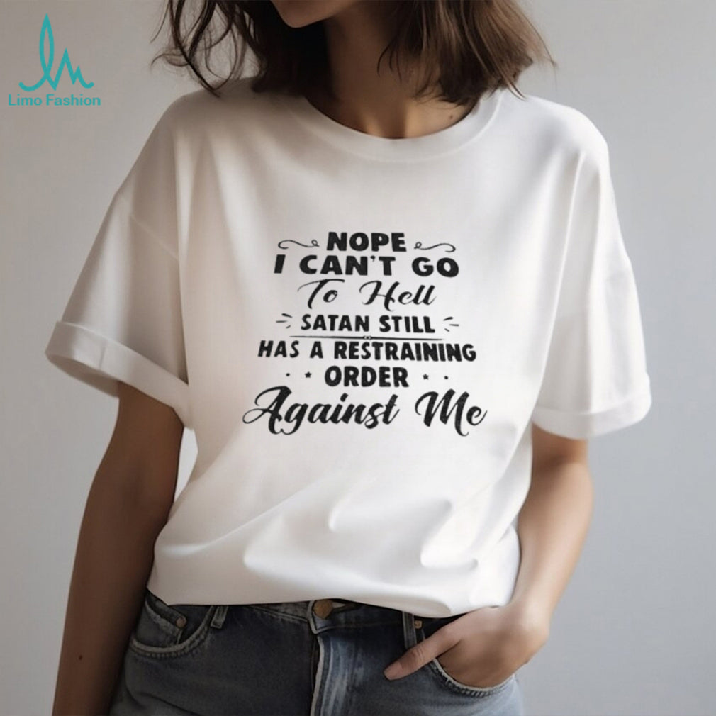 Nope I Can’t Go To Hell Satan Still Has A Restraining Order Against Me Quote shirt
