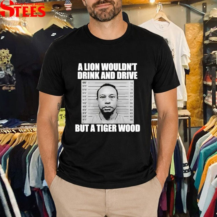 A Lion Wouldn’t Drink And Drive But A Tiger Wood T-shirt