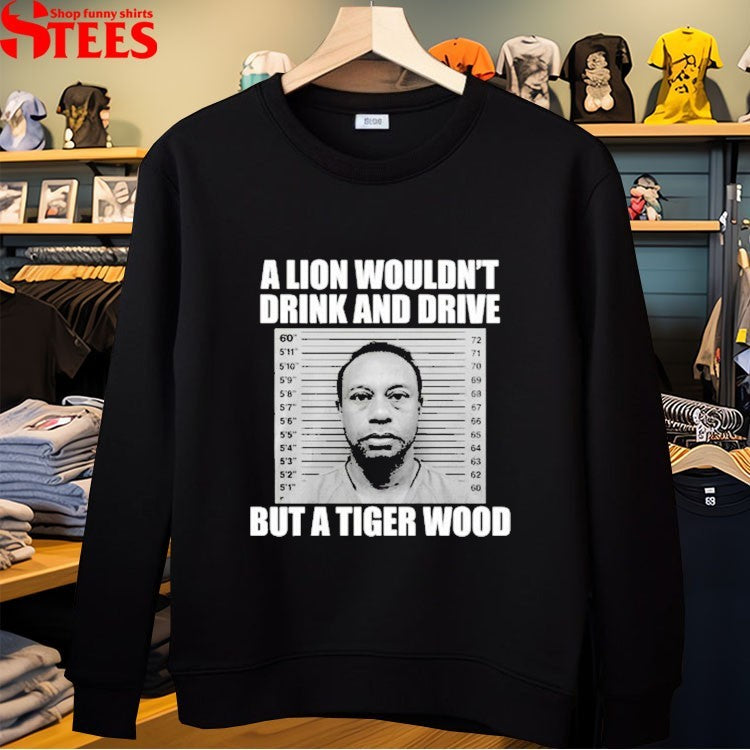 A Lion Wouldn’t Drink And Drive But A Tiger Wood T-shirt