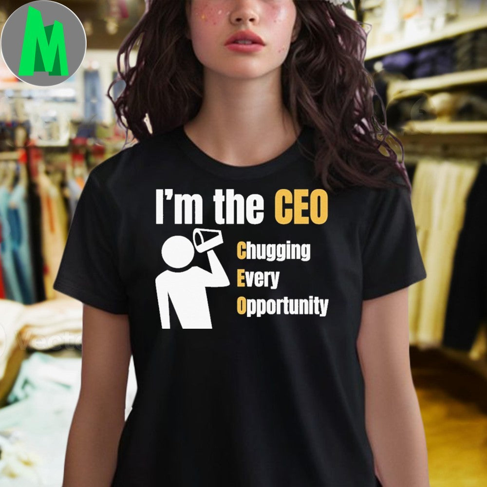 I’m the CEO Chugging Every Opportunity Shirt