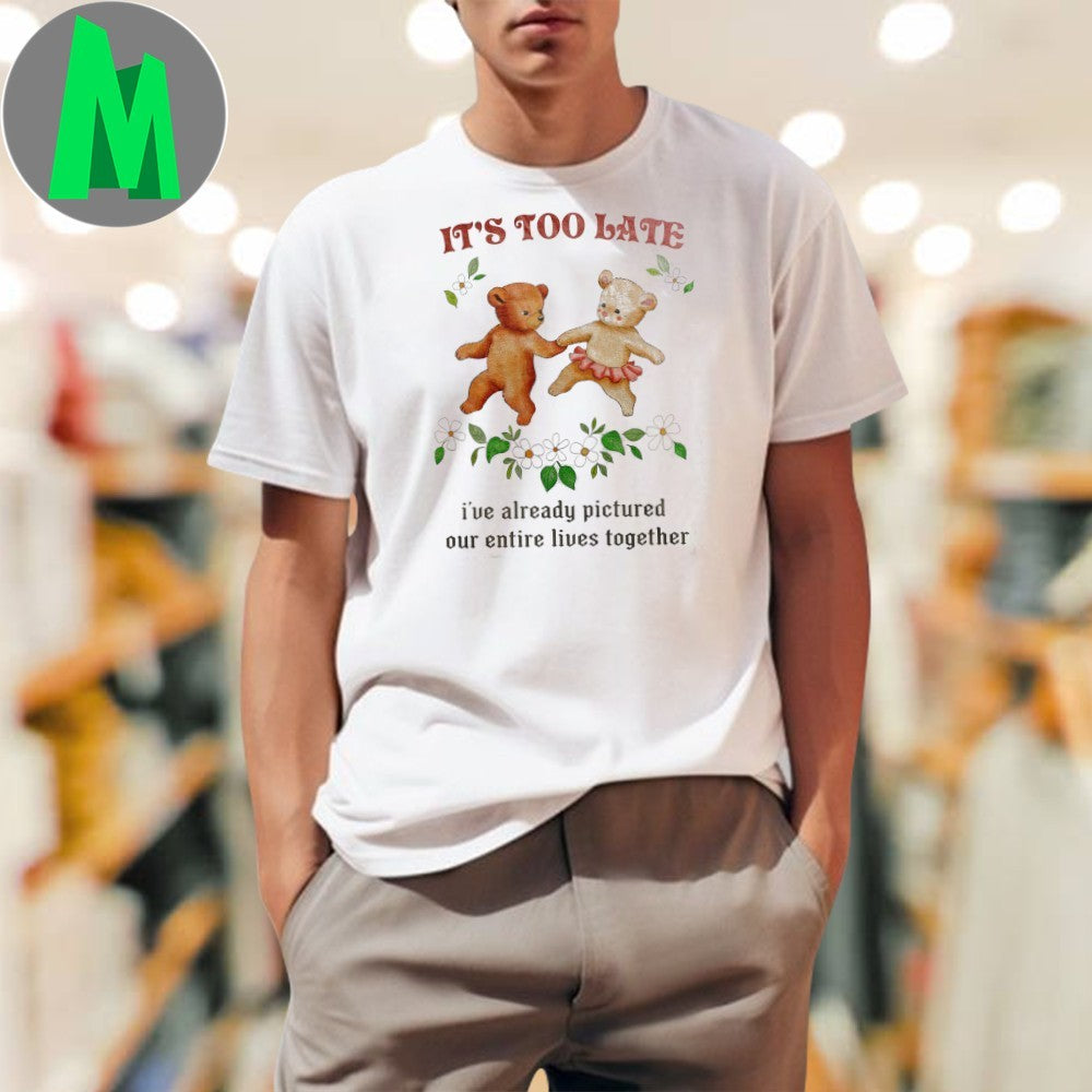 It’s Too Late I’ve Already Pictured Our Entire Lives Together Romantic Teddy Bear T-Shirt