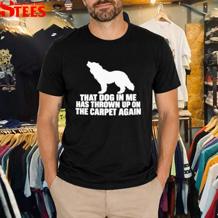 That Dog In Me Has Thrown Up On The Carpet Again T-shirt