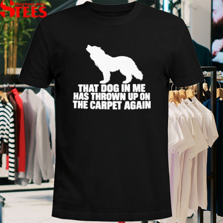 That Dog In Me Has Thrown Up On The Carpet Again T-shirt