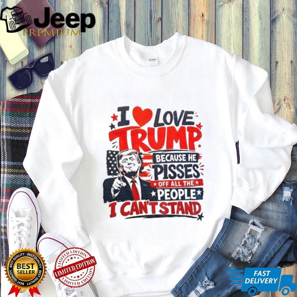 Donald Trump I love Trump because he pisses off all the people I can’t stand humor shirt