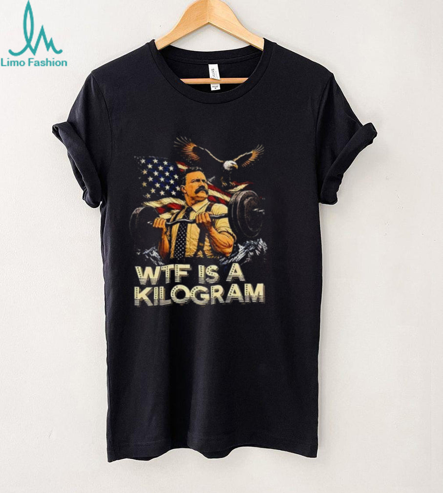 Theodore Roosevelt WTF Is a Kilogram American Patriot shirt