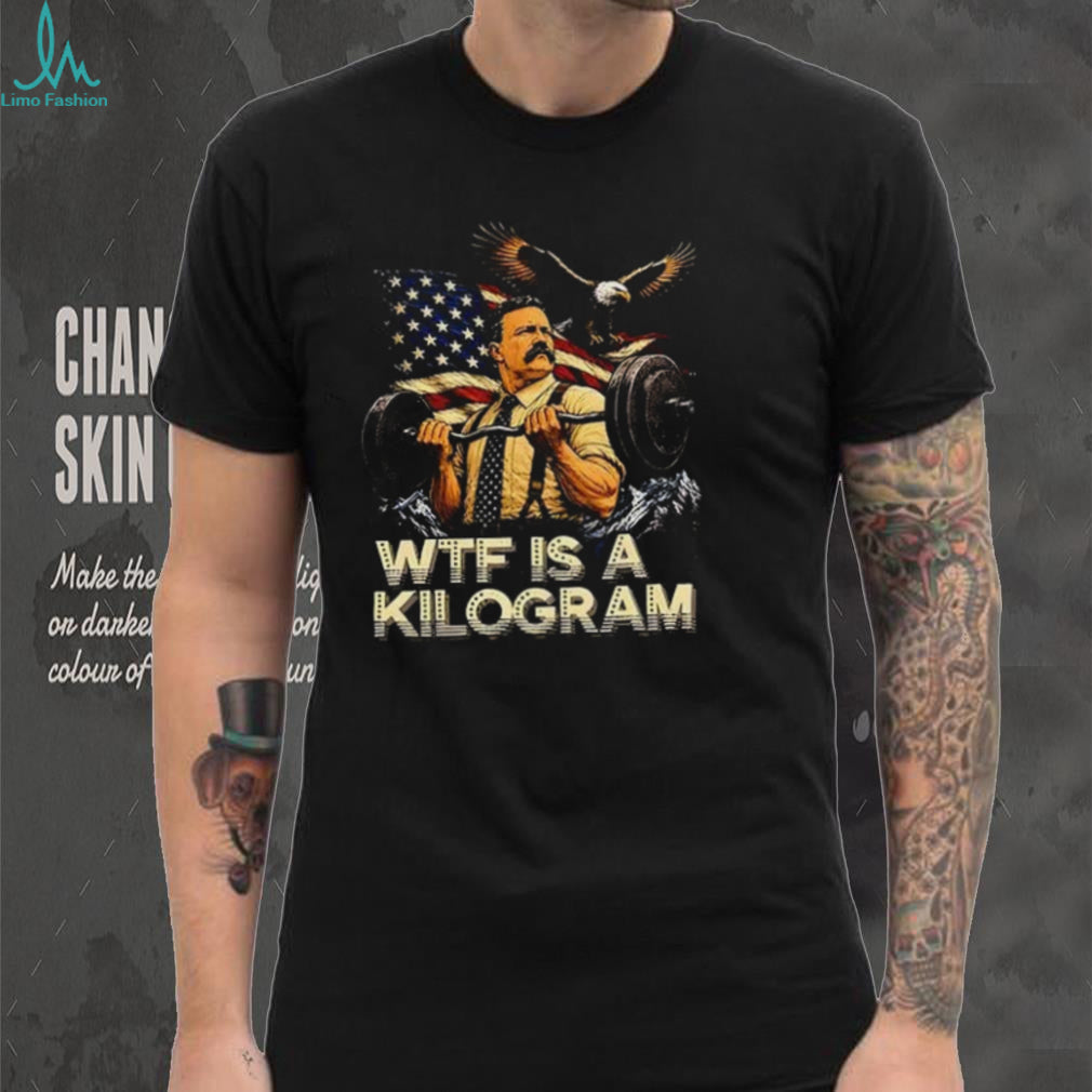 Theodore Roosevelt WTF Is a Kilogram American Patriot shirt
