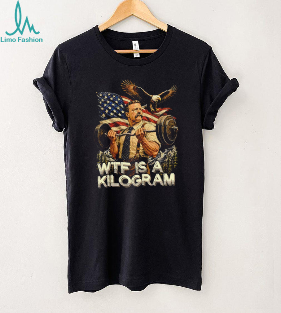 Theodore Roosevelt Wtf Is a Kilogram American Patriot T Shirt