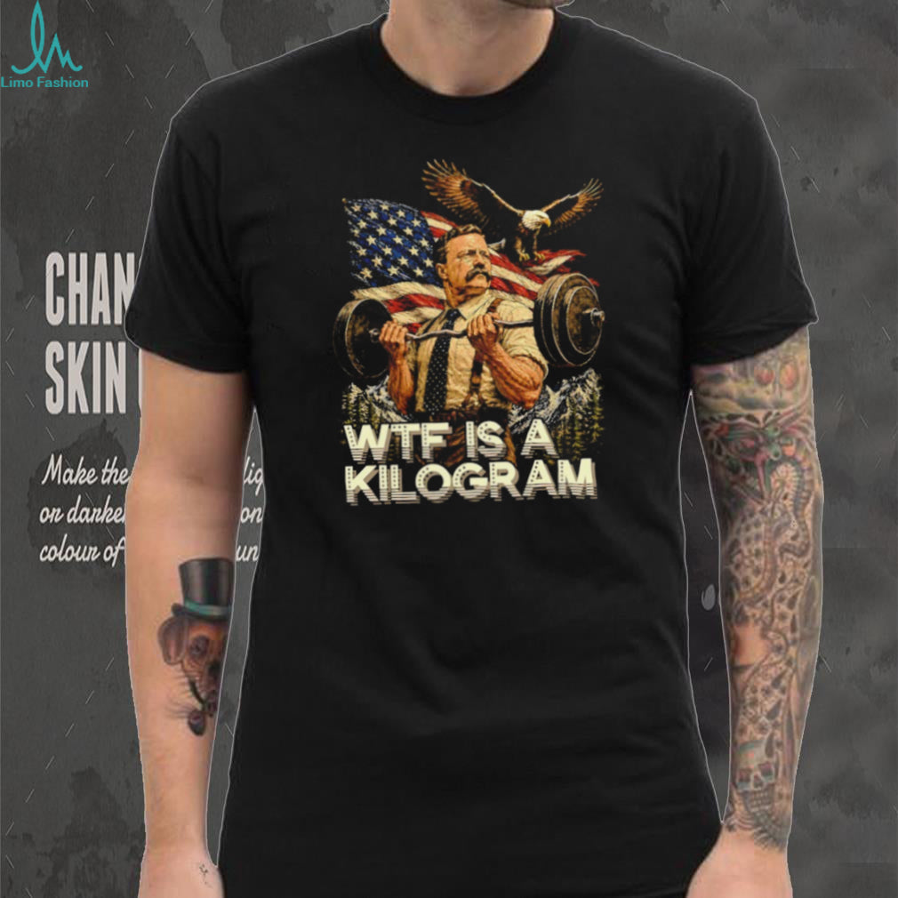 Theodore Roosevelt Wtf Is a Kilogram American Patriot T Shirt