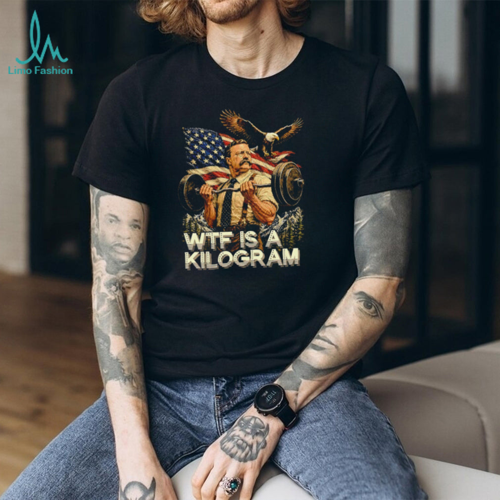 Theodore Roosevelt Wtf Is a Kilogram American Patriot T Shirt