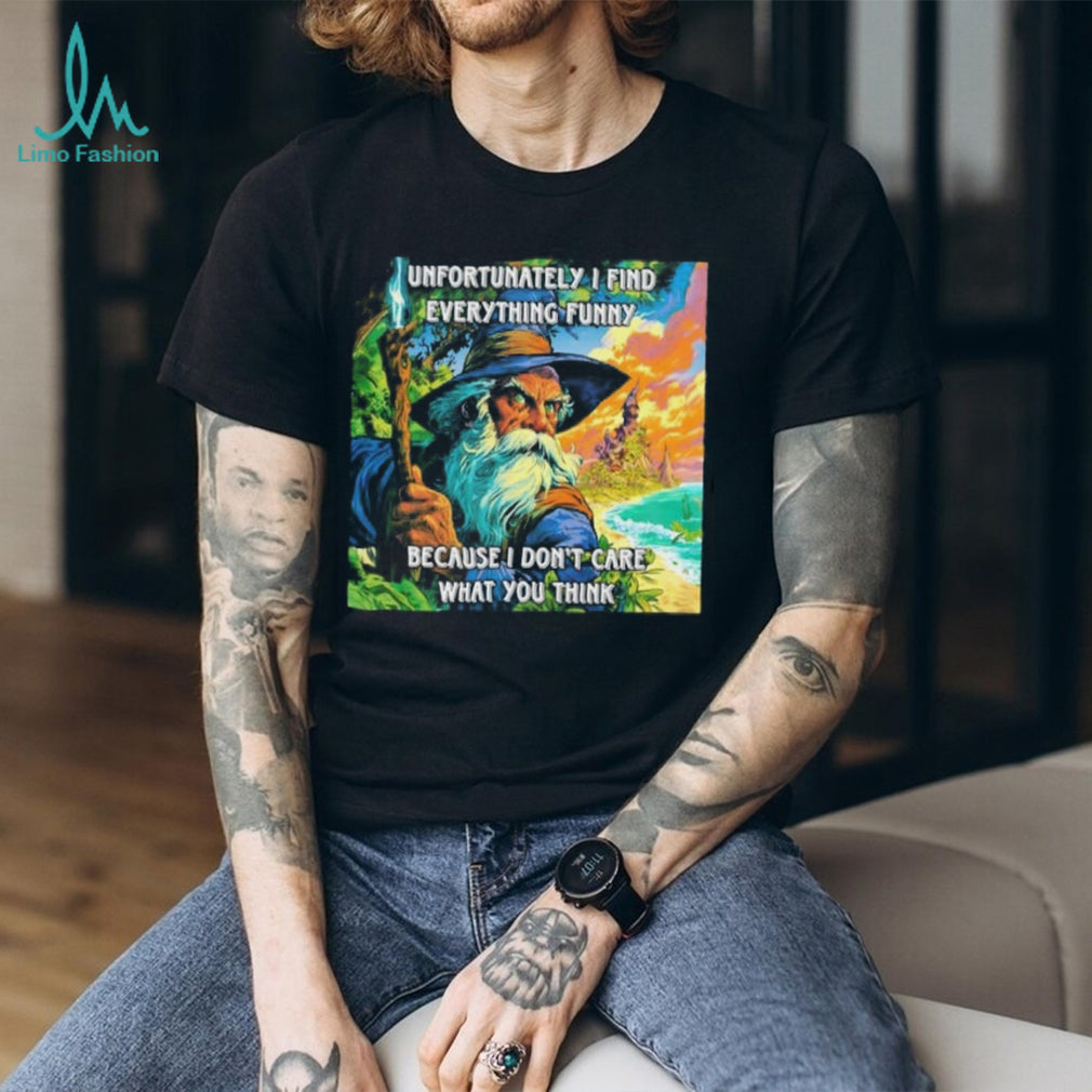 Unfortunately I Find Everything Funny Because I Don’t Care What You Think shirt
