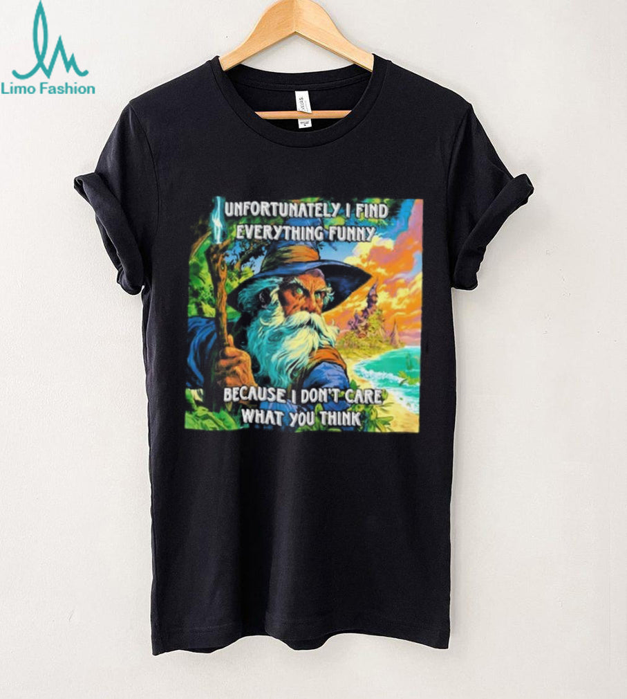 Unfortunately I Find Everything Funny Because I Don’t Care What You Think shirt