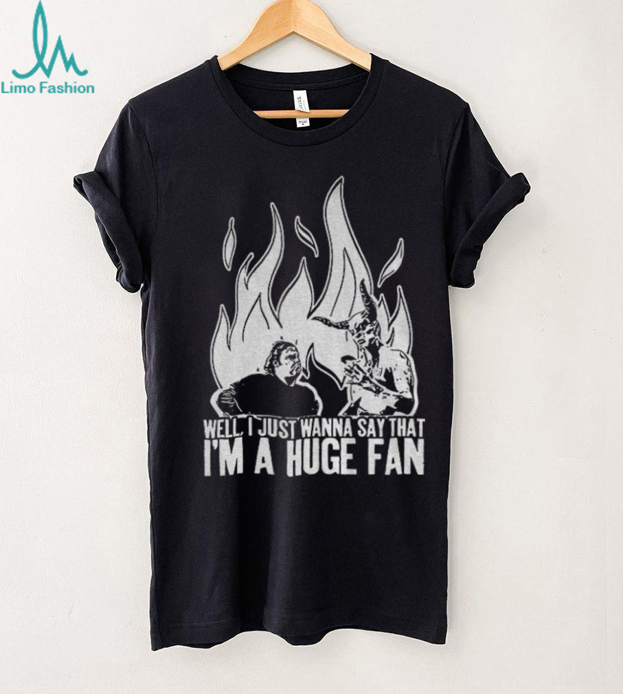 Well I just wanna say that I’m a huge fan shirt