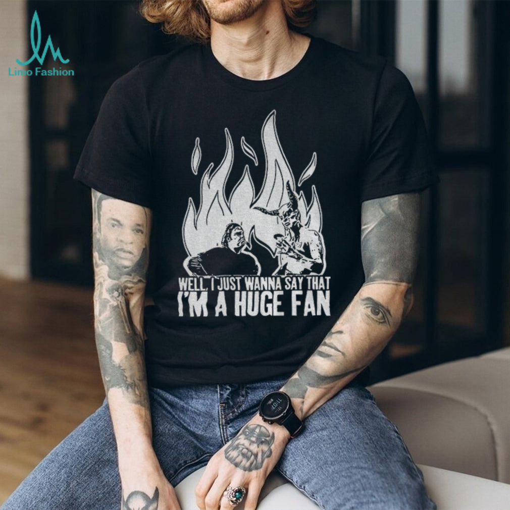 Well I just wanna say that I’m a huge fan shirt