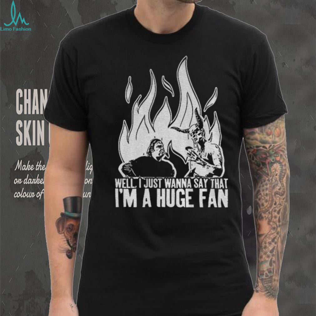 Well I just wanna say that I’m a huge fan shirt