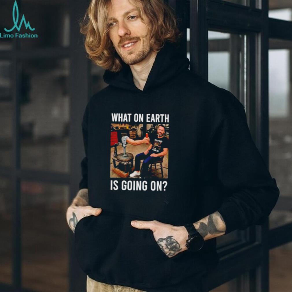 What On Earth Is Going On funny shirt