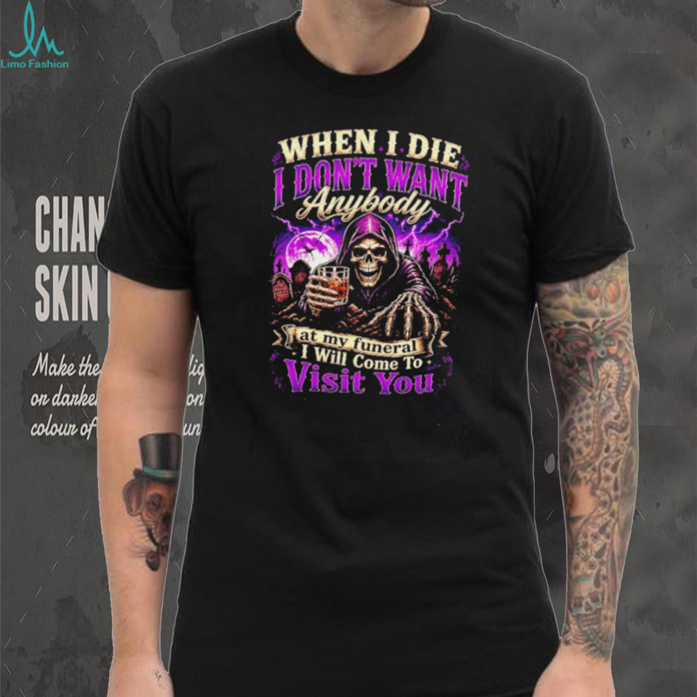 When I Die I Don’t Want Anybody at My Funeral I Will Come to Visit You Grim Reaper shirt