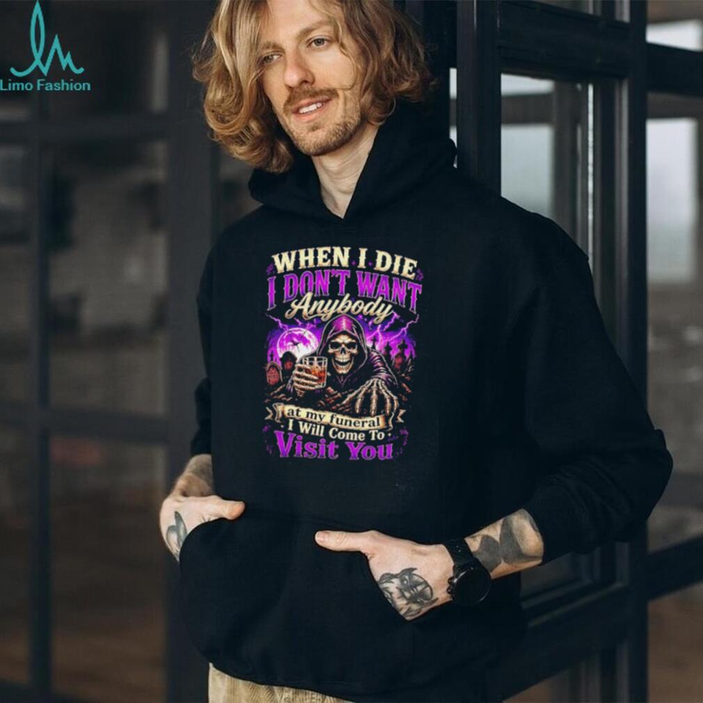 When I Die I Don’t Want Anybody at My Funeral I Will Come to Visit You Grim Reaper shirt