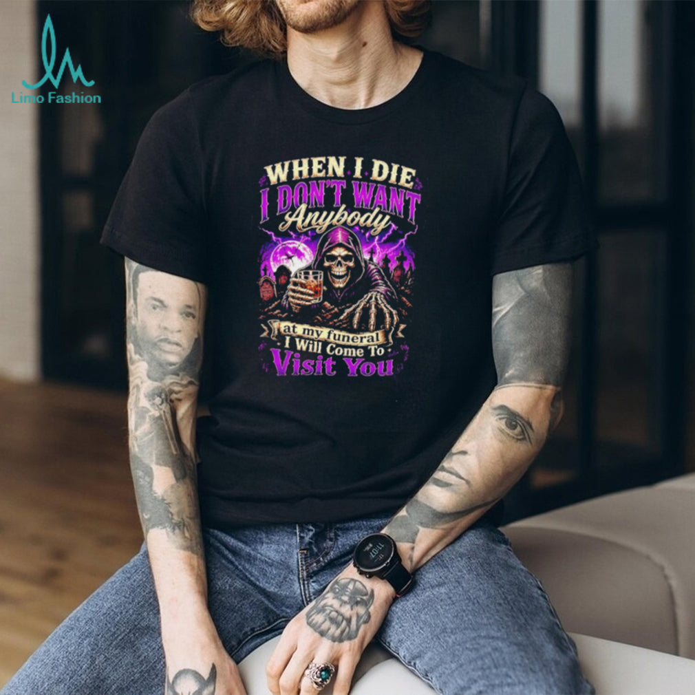 When I Die I Don’t Want Anybody at My Funeral I Will Come to Visit You Grim Reaper shirt