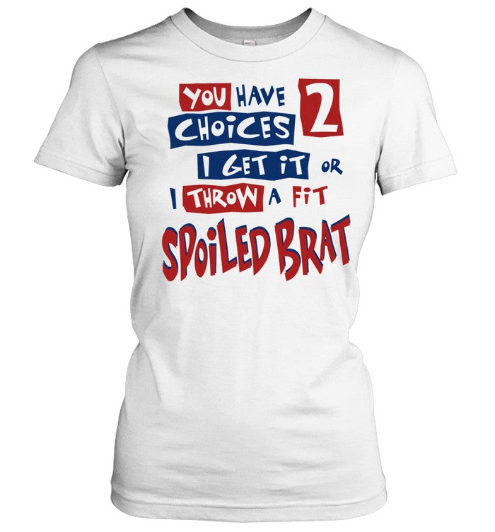 You Have Choices 2 I Get It or I Throw a Fit Spoiled Brat Shirt