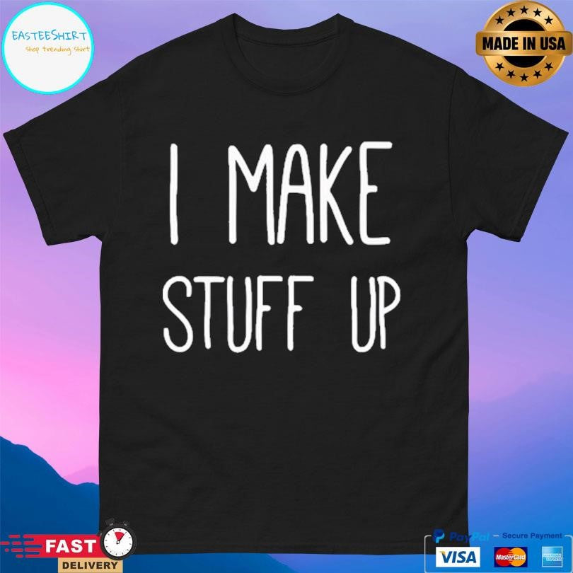 I Make Stuff Up Shirt