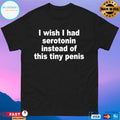 I Wish I Had Serotonin Instead Of This Tiny Penis Shirt