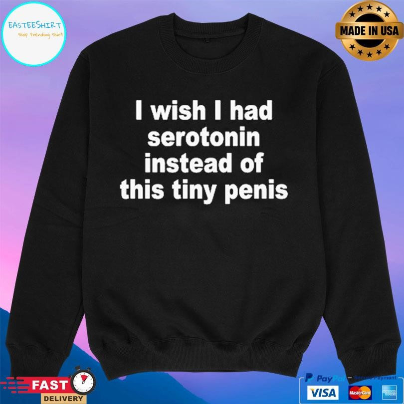 I Wish I Had Serotonin Instead Of This Tiny Penis Shirt