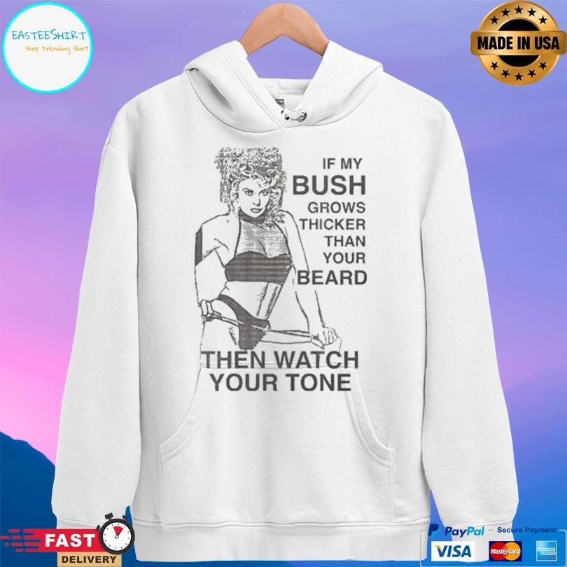 If My Bush Grows Thicker Than Your Beard Then Watch Your Tone Shirt