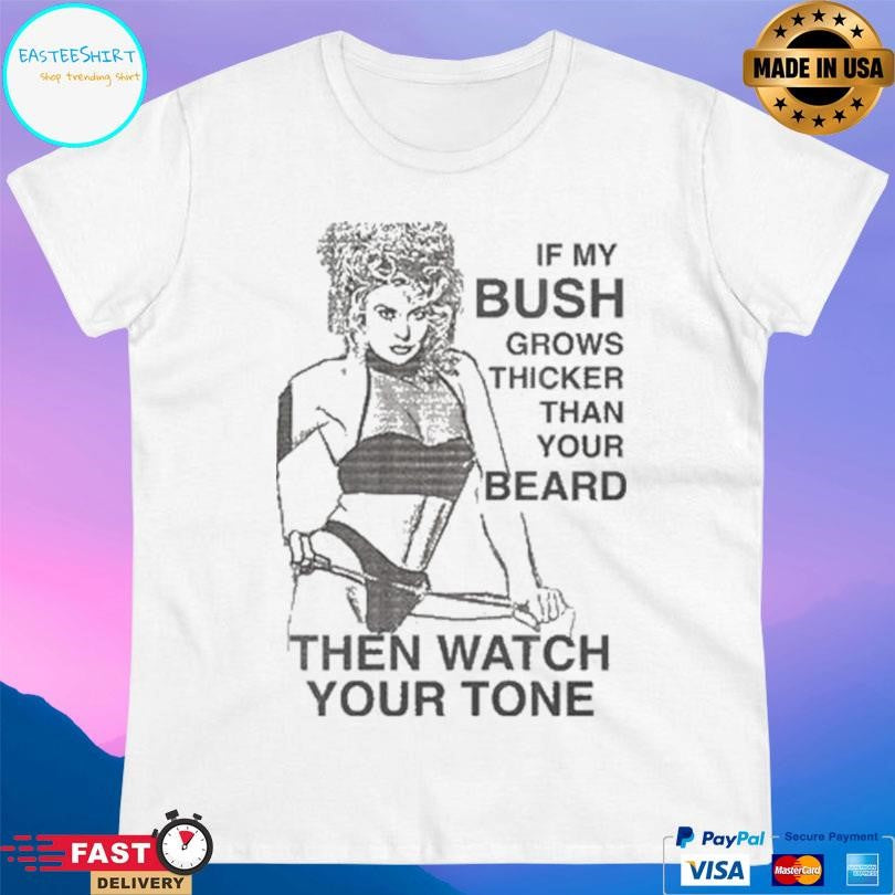 If My Bush Grows Thicker Than Your Beard Then Watch Your Tone Shirt