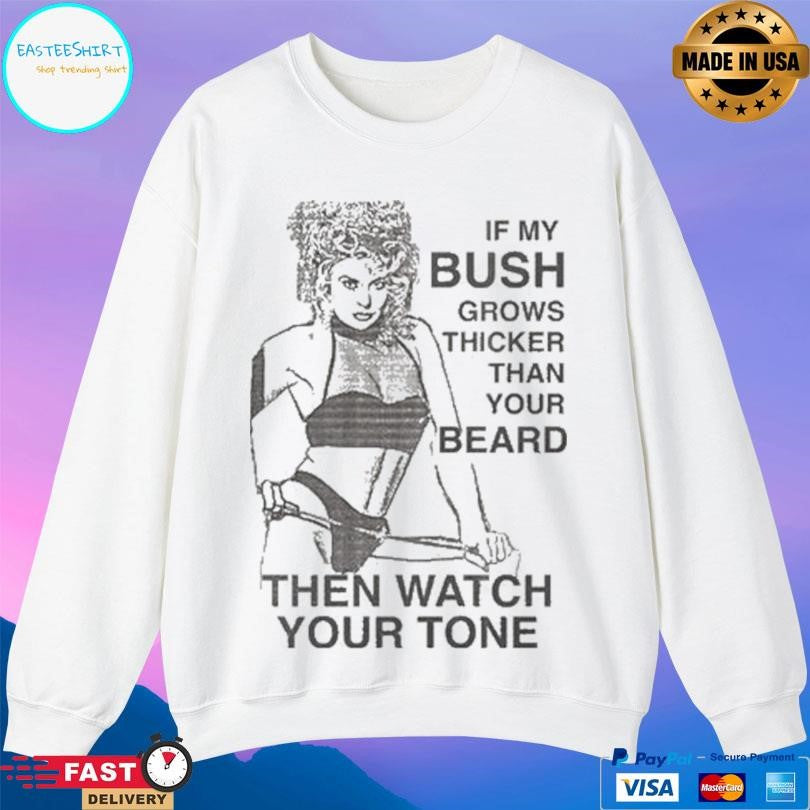 If My Bush Grows Thicker Than Your Beard Then Watch Your Tone Shirt