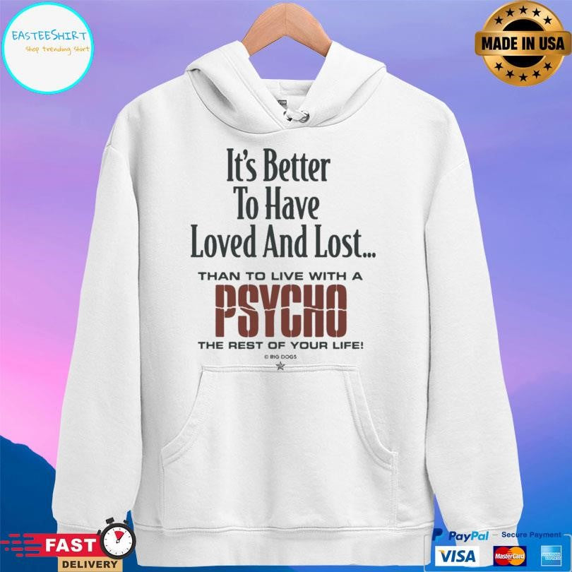 It’s Better To Have Loved And Lost Than To Live With A Psycho Big Dogs Shirt