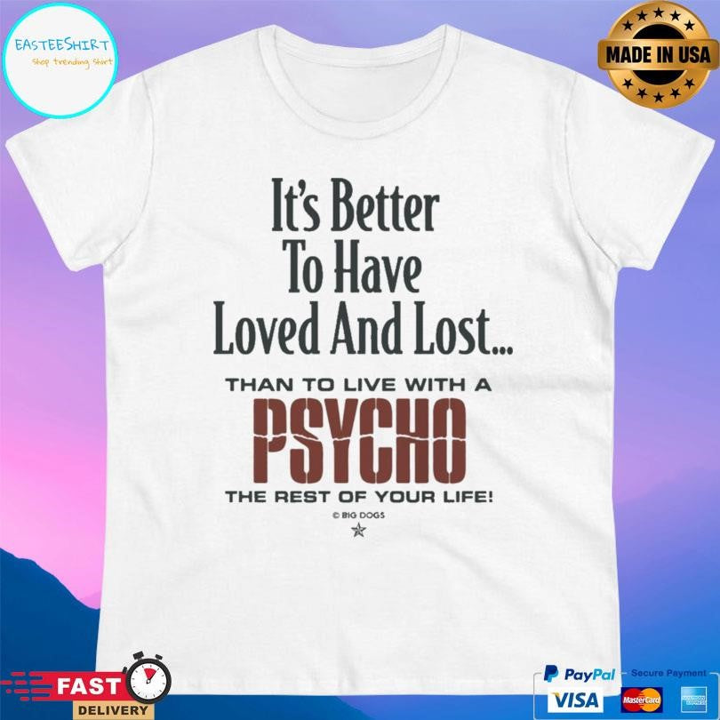 It’s Better To Have Loved And Lost Than To Live With A Psycho Big Dogs Shirt