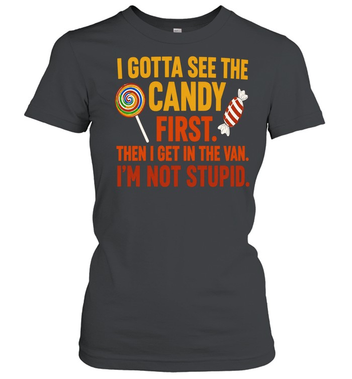 I gotta see the candy first the I get in the van I’m not stupid Shirt