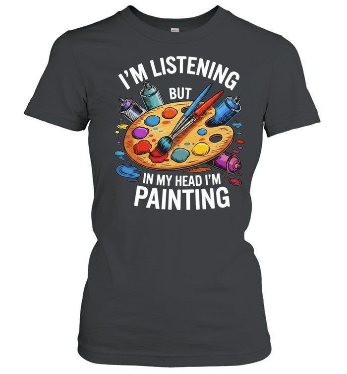I’m Listening but in My Head I’m Painting Shirt