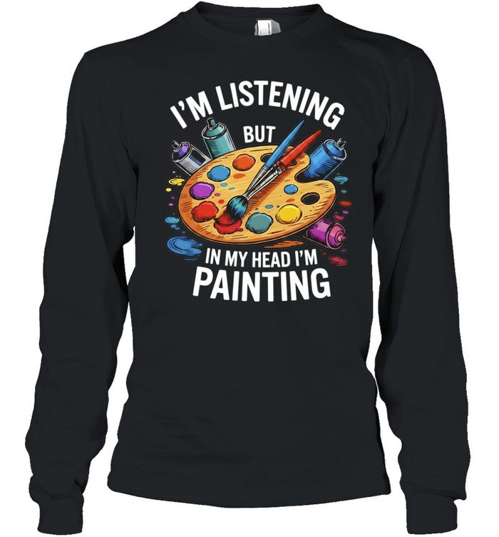 I’m Listening but in My Head I’m Painting Shirt