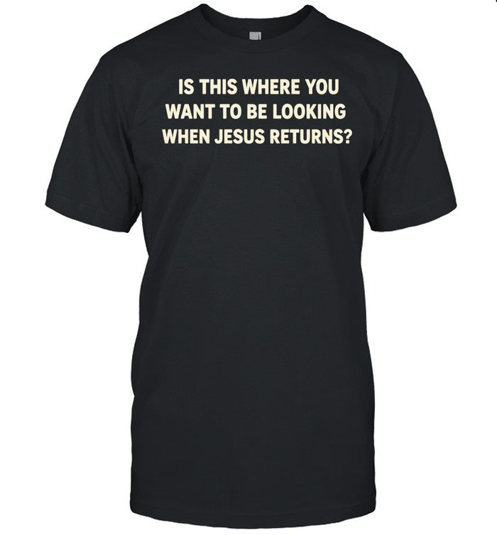 Is This Where You Want to Be Looking When Jesus Returns Shirt