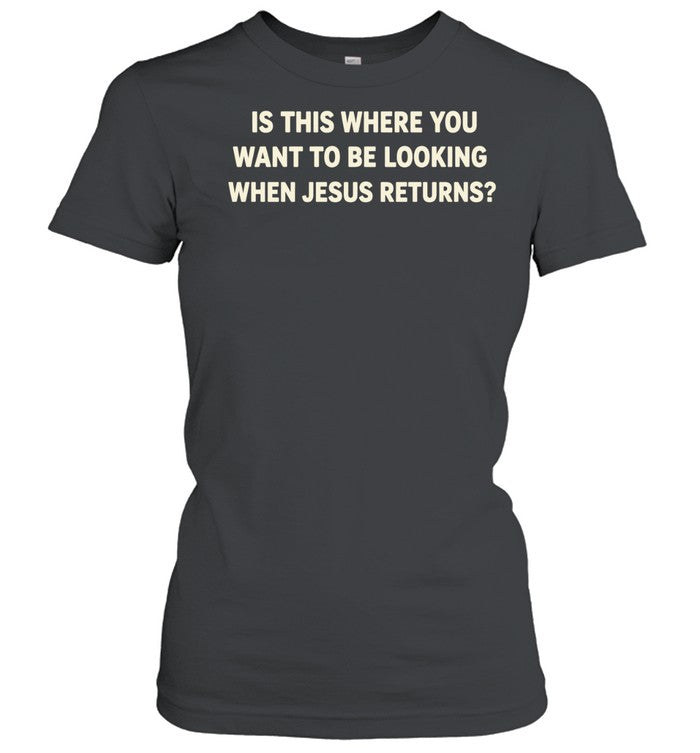 Is This Where You Want to Be Looking When Jesus Returns Shirt