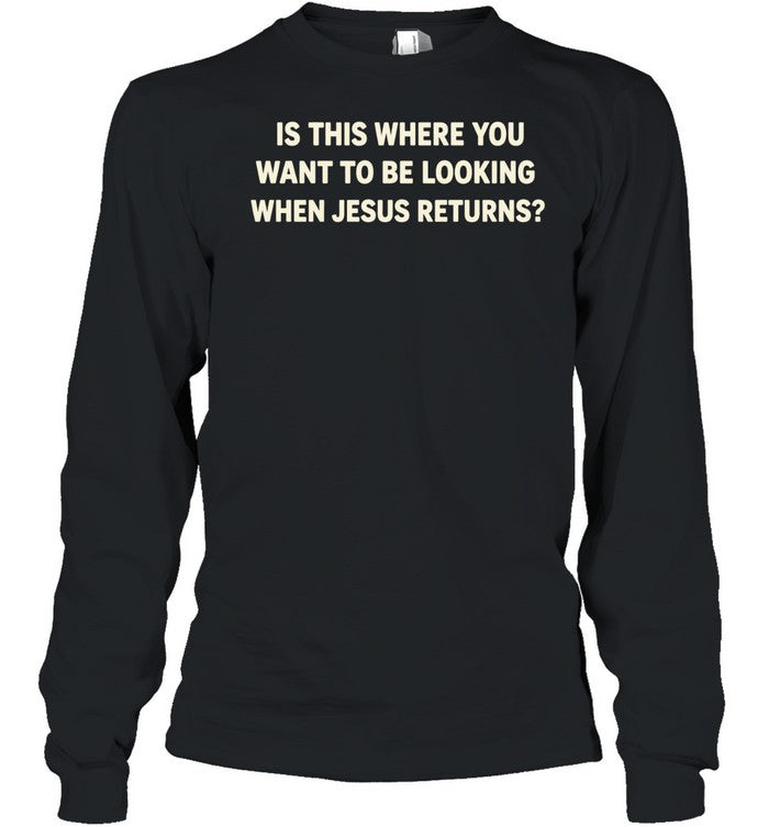 Is This Where You Want to Be Looking When Jesus Returns Shirt