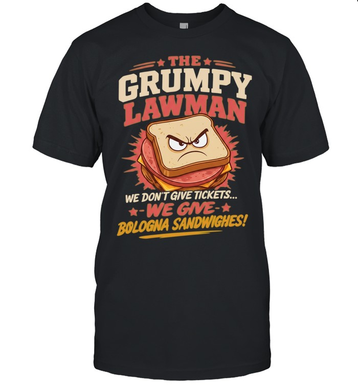 The Grumpy Lawman We Don’t Give Tickets We Give Bologna Sandwiches Shirt