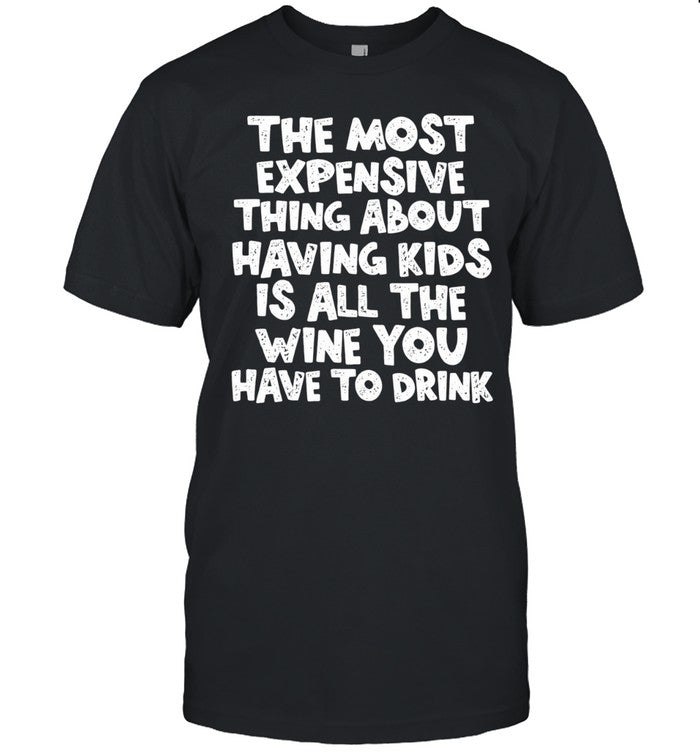The Most Expensive Thing About Having Kids Is All the Wine You Have to Drink Shirt