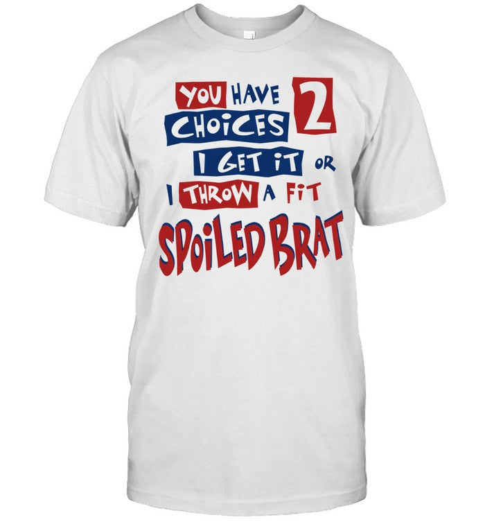 You Have Choices 2 I Get It or I Throw a Fit Spoiled Brat Shirt