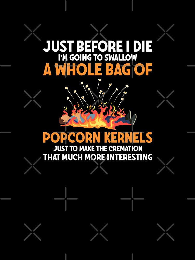 Just before I die I'm going to swallow a whole bag of popcorn kernels just to make the cremation that much more interesting by Sarcasmisfun